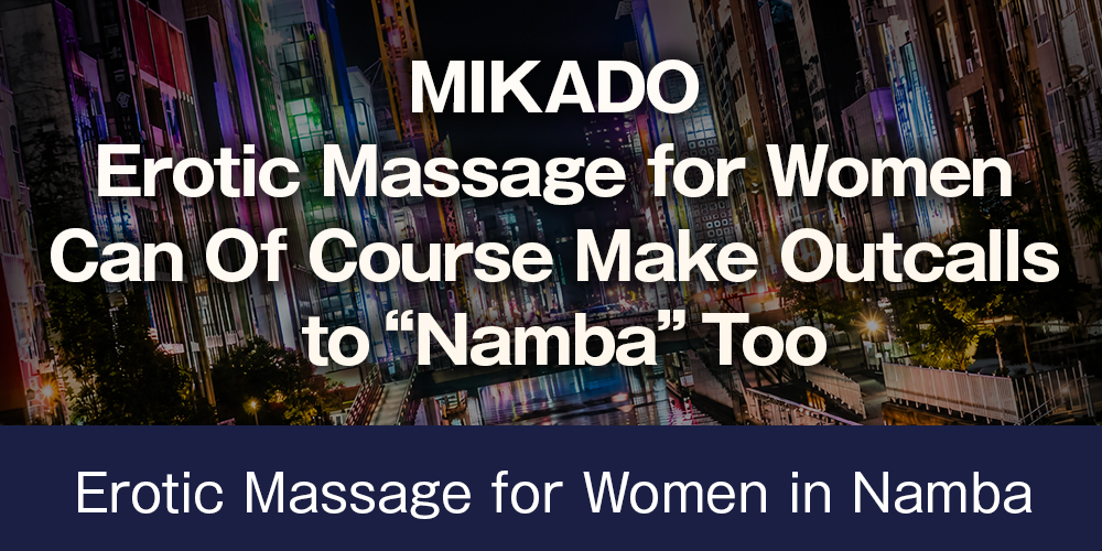 [Chapter 2] MIKADO, Erotic Massage for Women, Can Of Course Make Outcalls to “Namba” Too