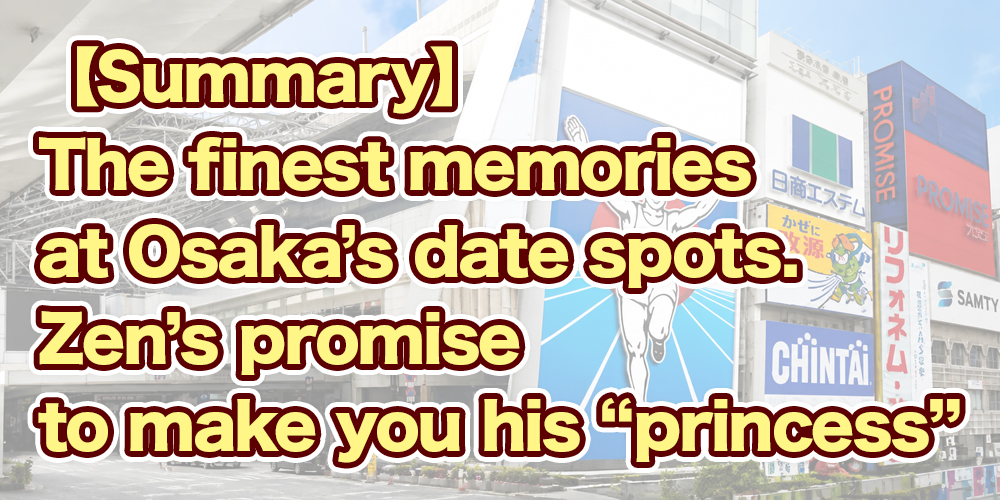 【Summary】The finest memories at Osaka’s date spots.<br />
Zen’s promise to make you his “princess”