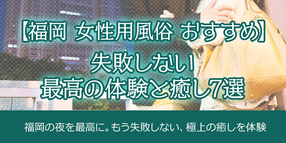 【福岡 女性用風俗 おすすめ】失敗しない最高の体験と癒し7選