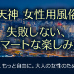 【天神・中洲に女性用風俗ってある？】失敗しない、スマートな楽しみ方