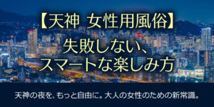 【天神・中洲に女性用風俗ってある？】失敗しない、スマートな楽しみ方