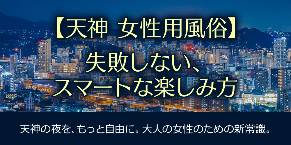 【天神 女性用風俗】失敗しない、スマートな楽しみ方