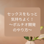セックスをもっと気持ちよく！～ポルチオ開発のやり方～