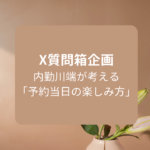 X質問箱企画～内勤川端が考える「予約当日の楽しみ方」～