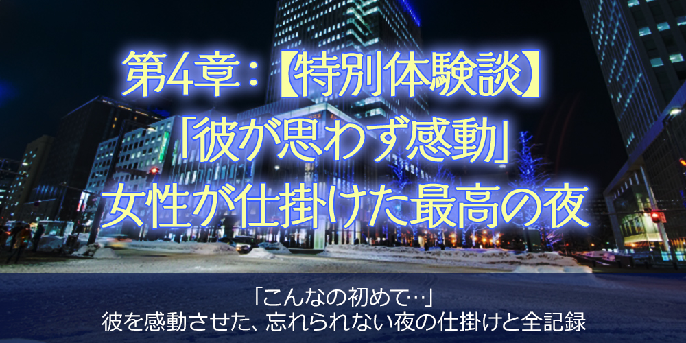 第4章：【特別体験談】「彼が思わず感動」女性が仕掛けた最高の夜 ・キャッチコピー：「こんなの初