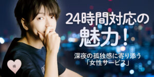 24時間対応の魅力！深夜の孤独感に寄り添う「女性サービス
