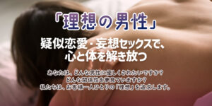 「理想の男性」との疑似恋愛・妄想セックスで、心と体を解き放つ