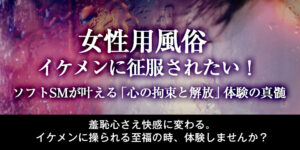 【女性用風俗】イケメンに征服されたい！ソフトSMが叶える「心の拘束と解放」体験の真髄