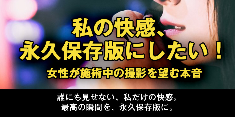 「私の快感、永久保存版にしたい！」女性が施術中の撮影を望む本音