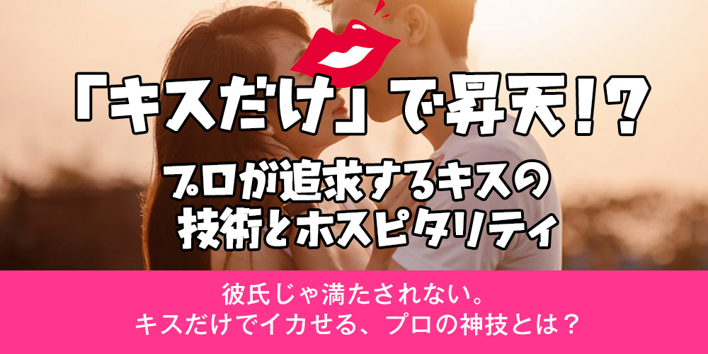 「キスだけ」で昇天！？プロが追求するキスの技術とホスピタリティ