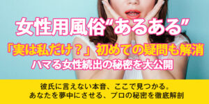 【女性用風俗 あるある】「実は私だけ？」初めての疑問も解消！ハマる女性続出の秘密を大公開