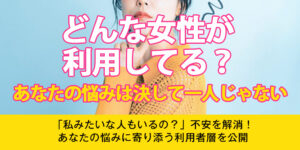どんな女性が利用してる？あなたの悩みは決して一人じゃない