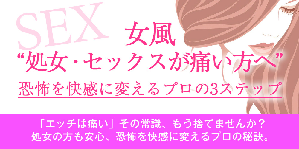 【処女・セックスは痛い？】恐怖を快感に変えるプロの3ステップ