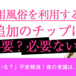 女性用風俗を利用するのに追加のチップは必要？、必要ない？