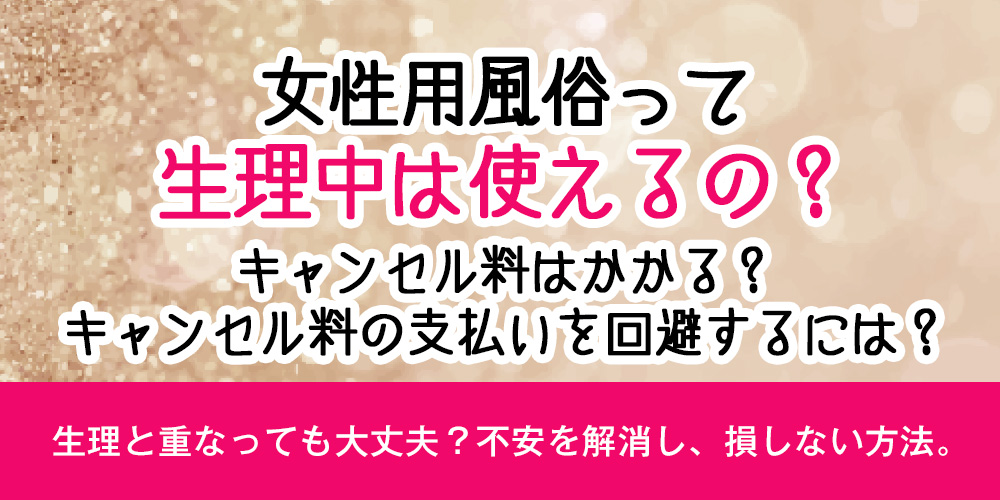 女性用風俗って生理中は使えるの？キャンセル料はかかる？キャンセル料の支払いを回避するには？