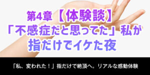 4章：【体験談】「不感症だと思ってた」私が、指だけでイケた夜