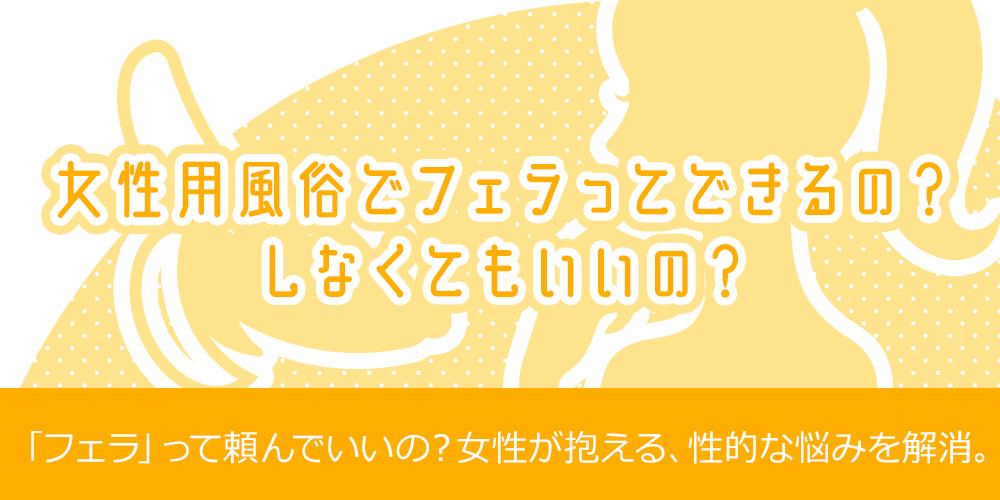 女性用風俗でフェラってできる？、しなくてもいいの？
