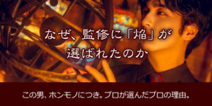 なぜ、監修に「焔」が選ばれたのか