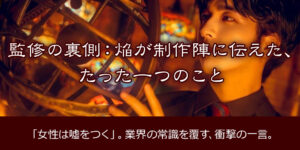 監修の裏側：焔が制作陣に伝えた、たった一つのこと