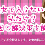 「処女で入らない…」私だけ?原因と解決策を解説