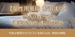 【女性用風俗 お泊まり】一夜限りの恋人のような濃密な時間を過ごしたい!