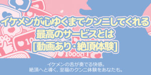 イケメンが心ゆくまでクンニしてくれる最高のサービスとは[動画あり・絶頂体験]