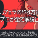 正しいフェラのやり方とは？性のプロが全て解説します