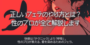 正しいフェラのやり方とは？性のプロが全て解説します