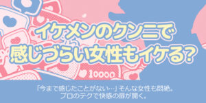 イケメンのクンニで感じづらい女性もイケる？