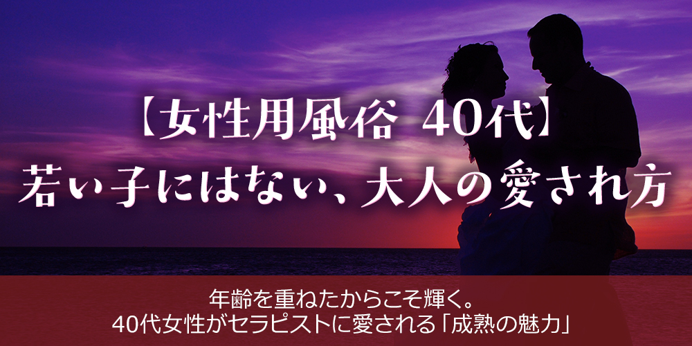 【女性用風俗 40代】若い子にはない、大人の愛され方