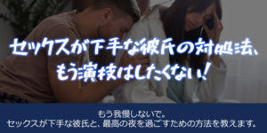 セックスが下手な彼氏の対処法、もう演技はしたくない！