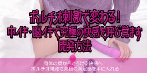 ポルチオ刺激で変わる！中イキ・脳イキで究極の快感を呼び覚ます開発方法