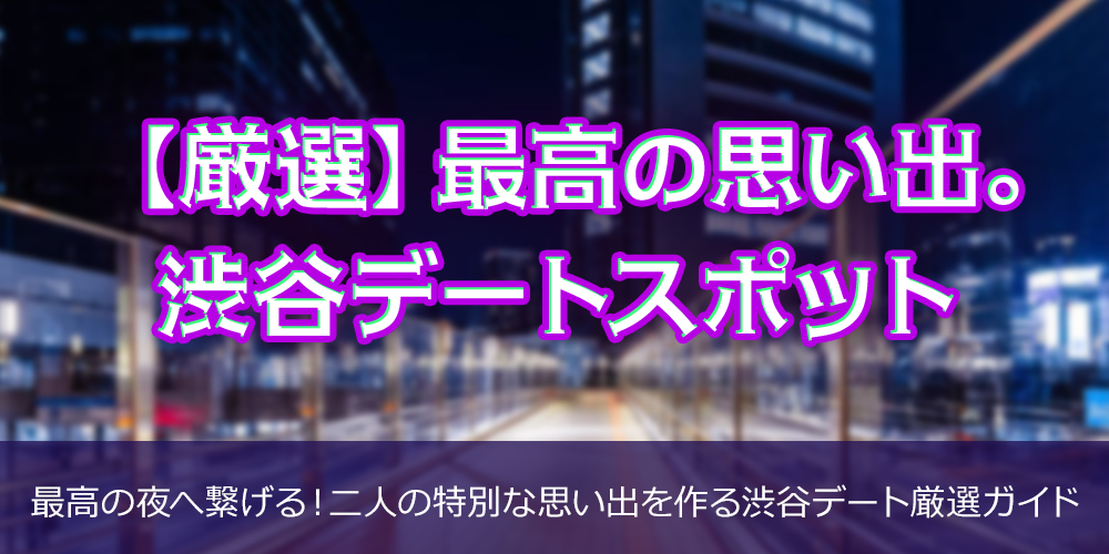 【厳選】最高の思い出。渋谷デートスポット