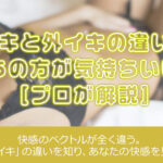 中イキと外イキの違いは？どっちの方が気持ちいいの？[プロが解説]