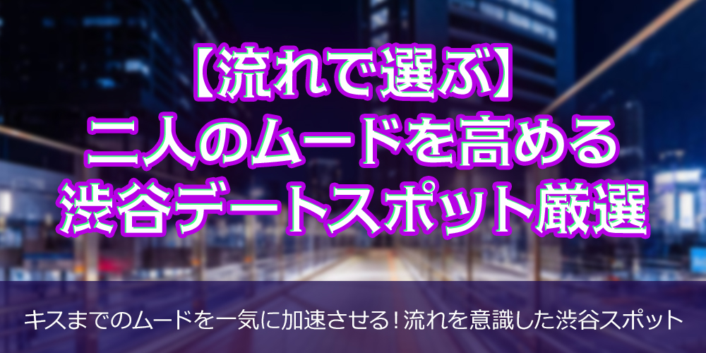 【流れで選ぶ】二人のムードを高める渋谷デートスポット厳選