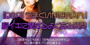 【Q&A】うまくいかない人へ！脳イキに関するよくある質問