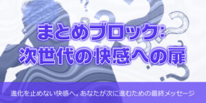 まとめブロック：次世代の快感への扉