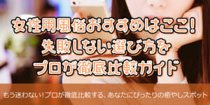 女性用風俗おすすめはここ！失敗しない選び方をプロが徹底比較ガイド