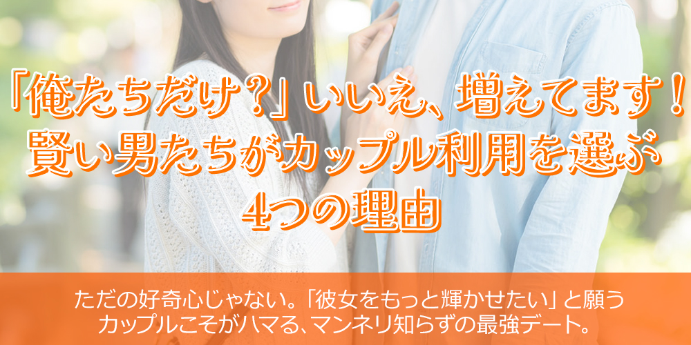 「俺たちだけ?」いいえ、増えてます!賢い男たちがカップル利用を選ぶ4つの理由