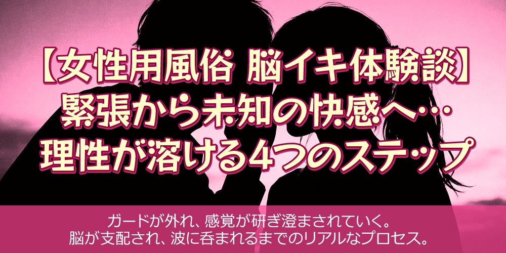 【女性用風俗 脳イキ体験談】緊張から未知の快感へ…理性が溶ける4つのステップ