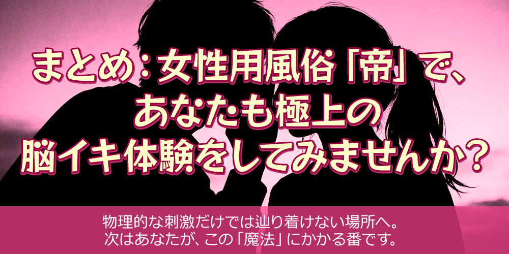 まとめ：女性用風俗「帝」で、あなたも極上の脳イキ体験をしてみませんか？