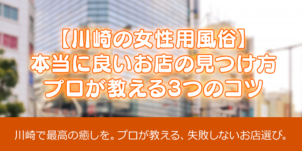【川崎の女性用風俗】本当に良いお店の見つけ方｜プロが教える3つのコツ